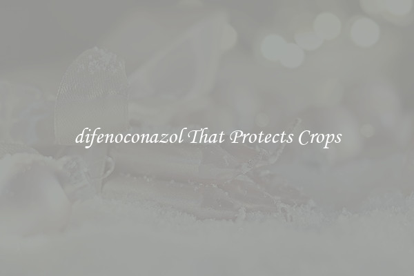 difenoconazol That Protects Crops