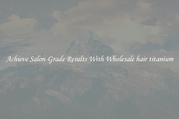 Achieve Salon-Grade Results With Wholesale hair titanium