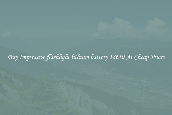 Buy Impressive flashlight lithium battery 18650 At Cheap Prices