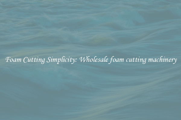 Foam Cutting Simplicity: Wholesale foam cutting machinery