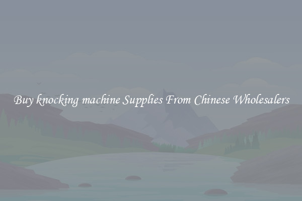 Buy knocking machine Supplies From Chinese Wholesalers