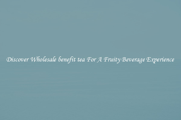 Discover Wholesale benefit tea For A Fruity Beverage Experience 