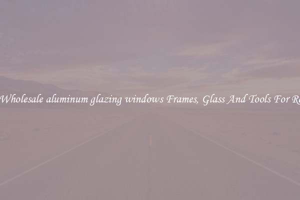 Get Wholesale aluminum glazing windows Frames, Glass And Tools For Repair