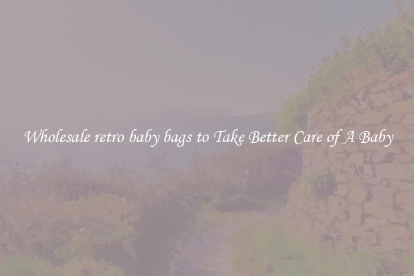 Wholesale retro baby bags to Take Better Care of A Baby