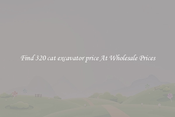 Find 320 cat excavator price At Wholesale Prices