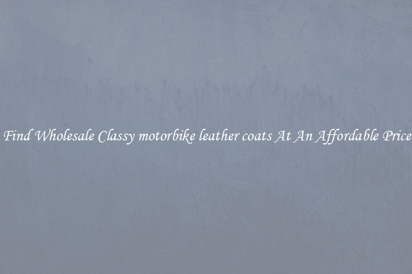 Find Wholesale Classy motorbike leather coats At An Affordable Price