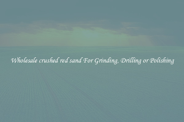 Wholesale crushed red sand For Grinding, Drilling or Polishing