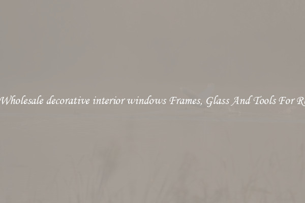 Get Wholesale decorative interior windows Frames, Glass And Tools For Repair