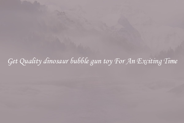Get Quality dinosaur bubble gun toy For An Exciting Time
