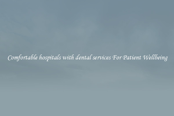 Comfortable hospitals with dental services For Patient Wellbeing