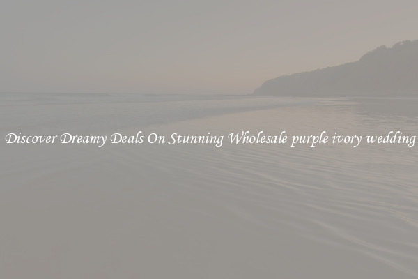 Discover Dreamy Deals On Stunning Wholesale purple ivory wedding