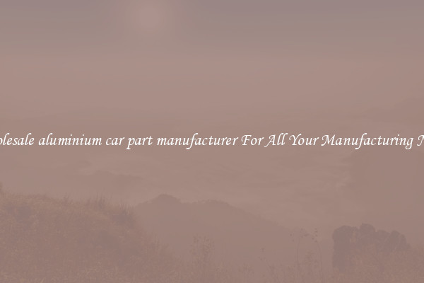 Wholesale aluminium car part manufacturer For All Your Manufacturing Needs
