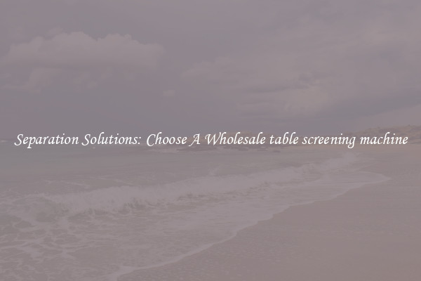 Separation Solutions: Choose A Wholesale table screening machine