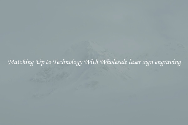 Matching Up to Technology With Wholesale laser sign engraving