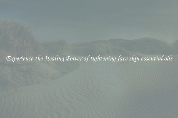 Experience the Healing Power of tightening face skin essential oils