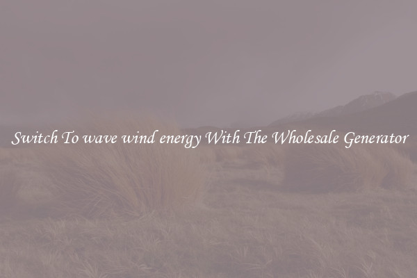 Switch To wave wind energy With The Wholesale Generator