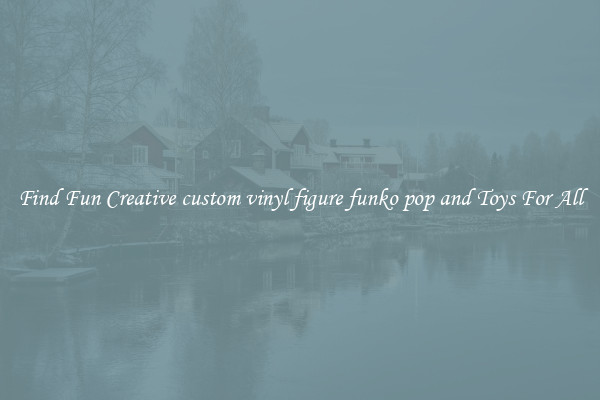 Find Fun Creative custom vinyl figure funko pop and Toys For All