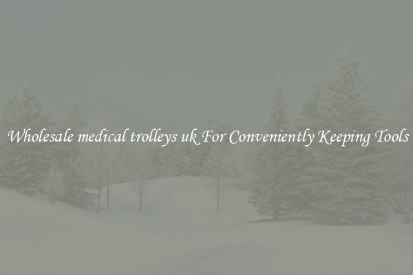 Wholesale medical trolleys uk For Conveniently Keeping Tools