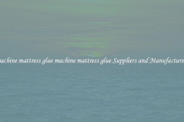 machine mattress glue machine mattress glue Suppliers and Manufacturers