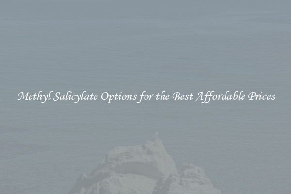 Methyl Salicylate Options for the Best Affordable Prices