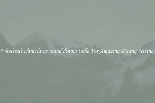 Wholesale china large round dining table For Amazing Dining Settings