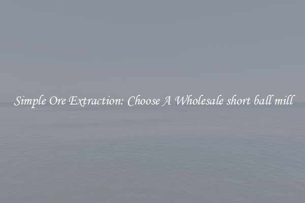 Simple Ore Extraction: Choose A Wholesale short ball mill
