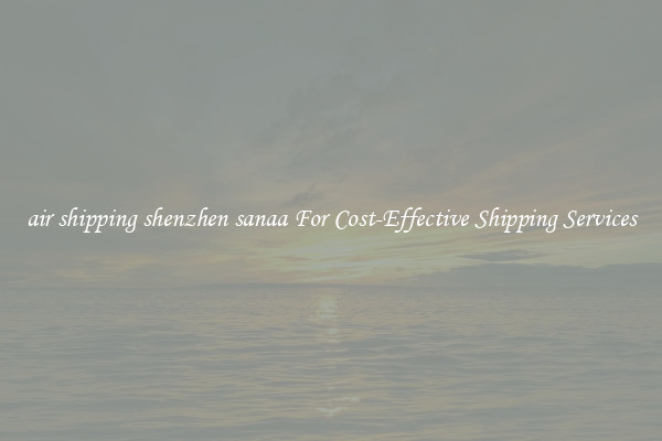 air shipping shenzhen sanaa For Cost-Effective Shipping Services