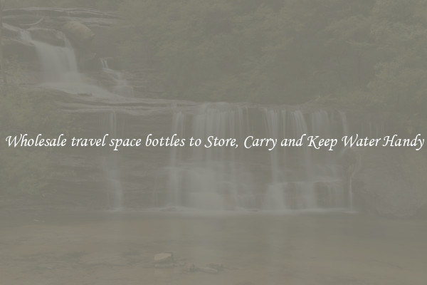 Wholesale travel space bottles to Store, Carry and Keep Water Handy