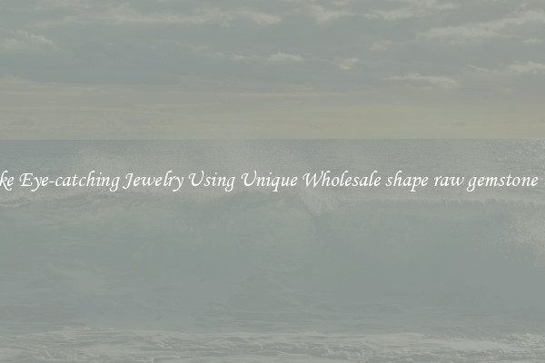 Make Eye-catching Jewelry Using Unique Wholesale shape raw gemstone bead