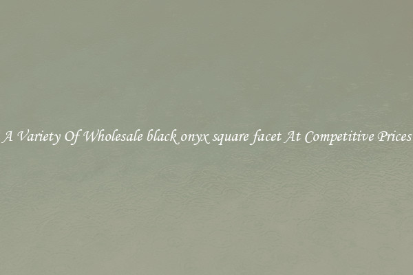 A Variety Of Wholesale black onyx square facet At Competitive Prices