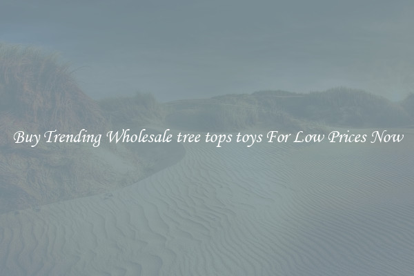 Buy Trending Wholesale tree tops toys For Low Prices Now