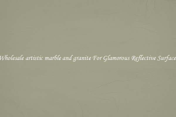 Wholesale artistic marble and granite For Glamorous Reflective Surfaces