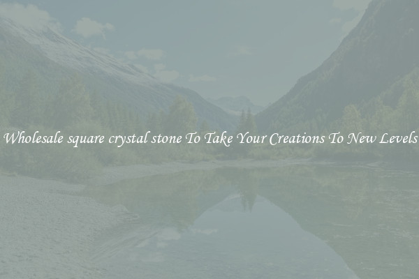 Wholesale square crystal stone To Take Your Creations To New Levels