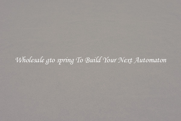 Wholesale gto spring To Build Your Next Automaton