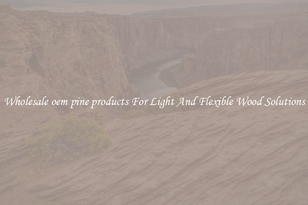 Wholesale oem pine products For Light And Flexible Wood Solutions