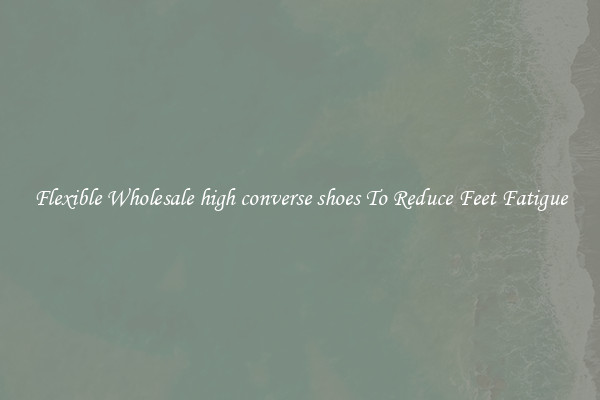 Flexible Wholesale high converse shoes To Reduce Feet Fatigue