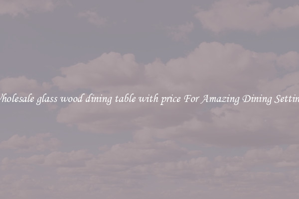 Wholesale glass wood dining table with price For Amazing Dining Settings