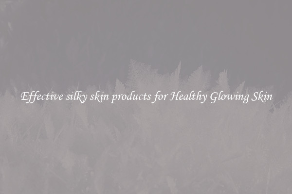 Effective silky skin products for Healthy Glowing Skin