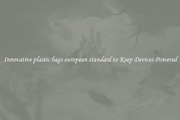 Innovative plastic bags european standard to Keep Devices Powered