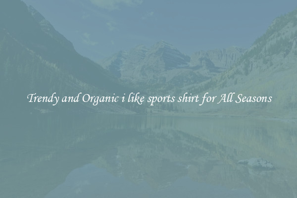 Trendy and Organic i like sports shirt for All Seasons