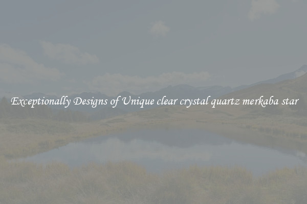 Exceptionally Designs of Unique clear crystal quartz merkaba star