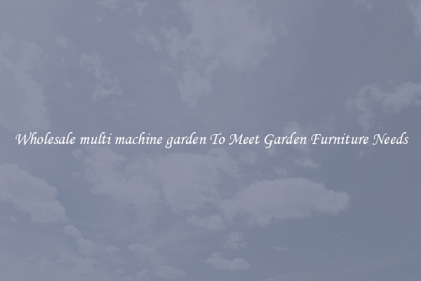 Wholesale multi machine garden To Meet Garden Furniture Needs