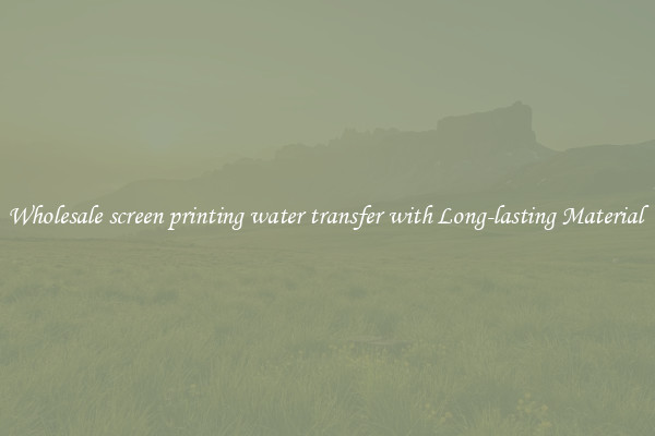 Wholesale screen printing water transfer with Long-lasting Material 