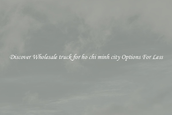 Discover Wholesale truck for ho chi minh city Options For Less