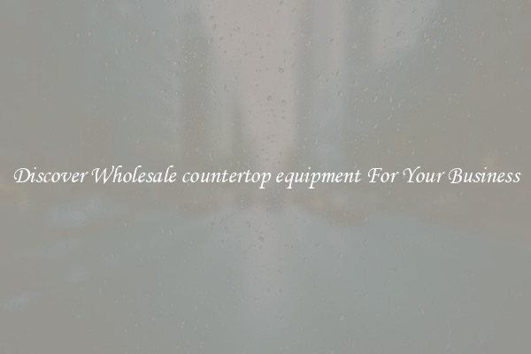 Discover Wholesale countertop equipment For Your Business