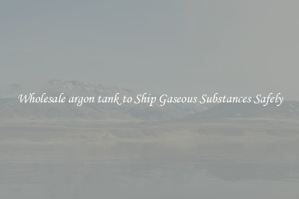 Wholesale argon tank to Ship Gaseous Substances Safely
