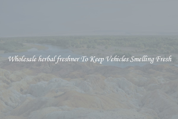 Wholesale herbal freshner To Keep Vehicles Smelling Fresh