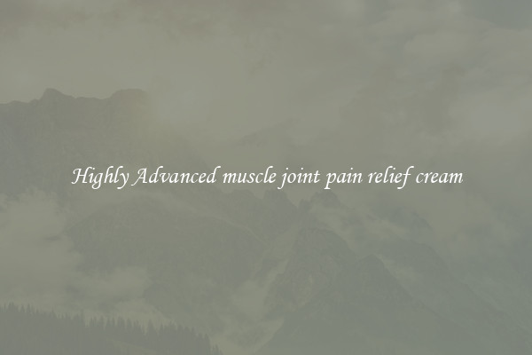 Highly Advanced muscle joint pain relief cream