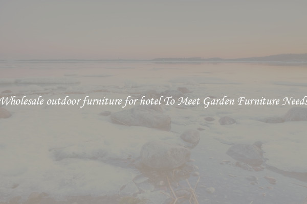 Wholesale outdoor furniture for hotel To Meet Garden Furniture Needs