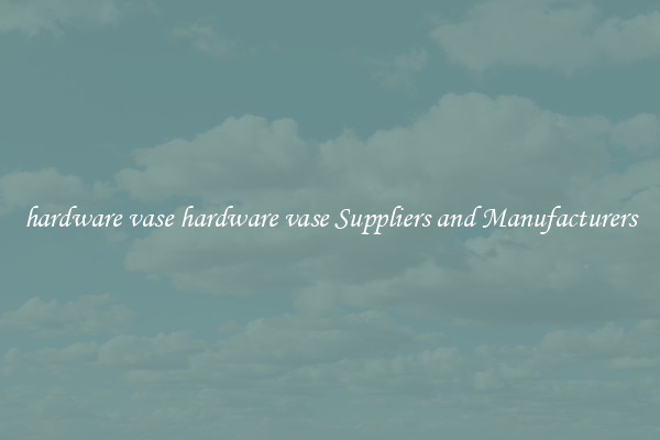 hardware vase hardware vase Suppliers and Manufacturers